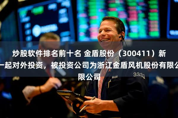 炒股软件排名前十名 金盾股份（300411）新增一起对外投资，被投资公司为浙江金盾风机股份有限公司