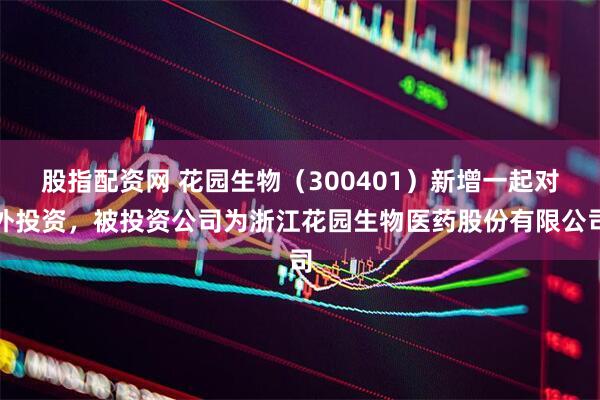 股指配资网 花园生物（300401）新增一起对外投资，被投资公司为浙江花园生物医药股份有限公司