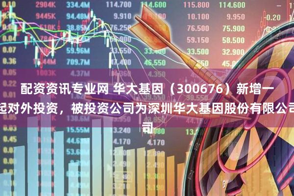 配资资讯专业网 华大基因（300676）新增一起对外投资，被投资公司为深圳华大基因股份有限公司