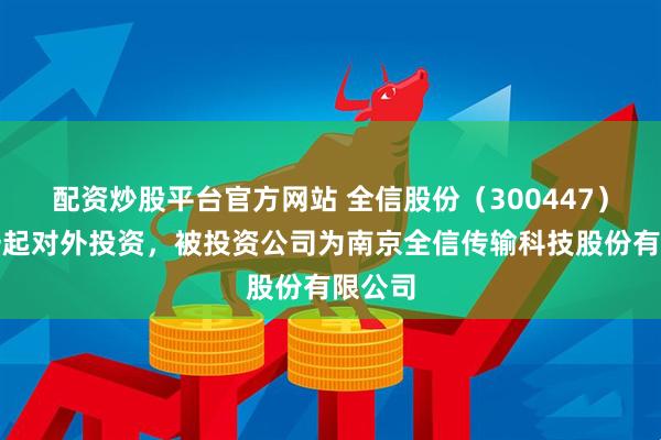 配资炒股平台官方网站 全信股份（300447）新增一起对外投资，被投资公司为南京全信传输科技股份有限公司