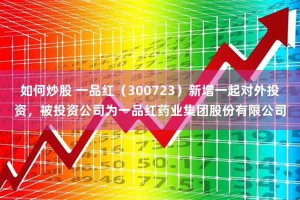 如何炒股 一品红（300723）新增一起对外投资，被投资公司为一品红药业集团股份有限公司
