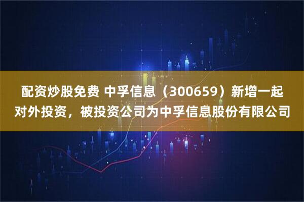 配资炒股免费 中孚信息（300659）新增一起对外投资，被投资公司为中孚信息股份有限公司