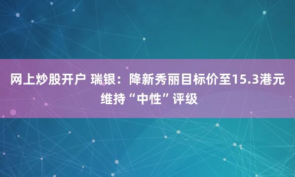 网上炒股开户 瑞银：降新秀丽目标价至15.3港元 维持“中性”评级
