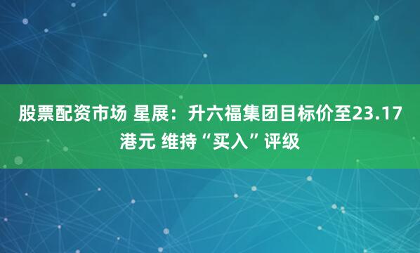 股票配资市场 星展：升六福集团目标价至23.17港元 维持“买入”评级