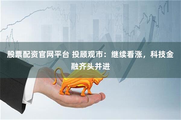 股票配资官网平台 投顾观市：继续看涨，科技金融齐头并进