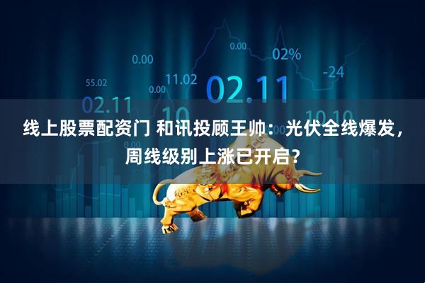 线上股票配资门 和讯投顾王帅：光伏全线爆发，周线级别上涨已开启？