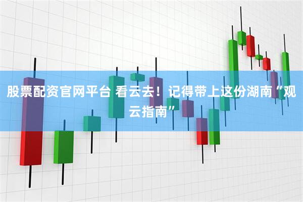 股票配资官网平台 看云去！记得带上这份湖南“观云指南”