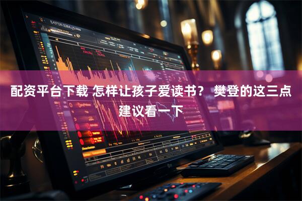 配资平台下载 怎样让孩子爱读书？ 樊登的这三点建议看一下