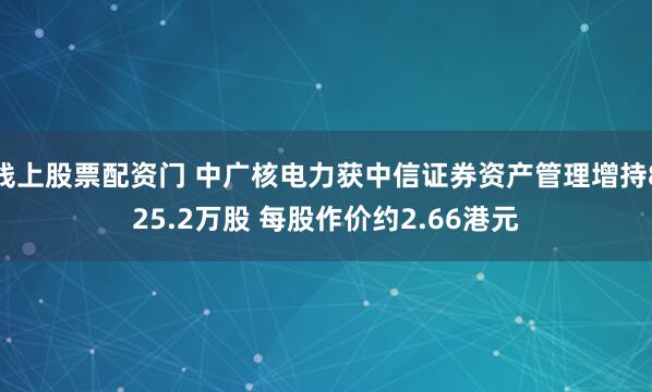 线上股票配资门 中广核电力获中信证券资产管理增持825.2万股 每股作价约2.66港元