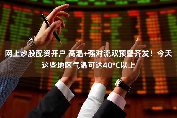 网上炒股配资开户 高温+强对流双预警齐发！今天这些地区气温可达40℃以上