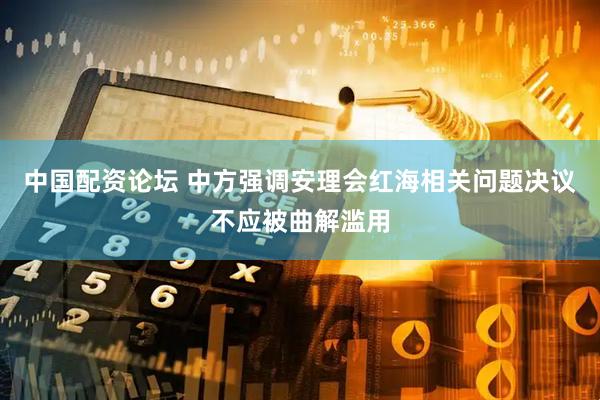 中国配资论坛 中方强调安理会红海相关问题决议不应被曲解滥用