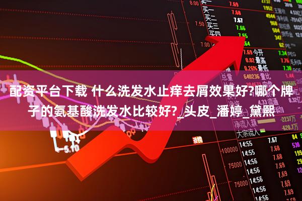 配资平台下载 什么洗发水止痒去屑效果好?哪个牌子的氨基酸洗发水比较好?_头皮_潘婷_黛熙