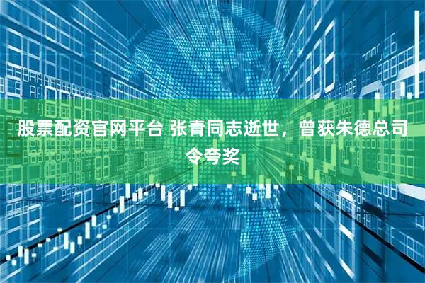 股票配资官网平台 张青同志逝世，曾获朱德总司令夸奖