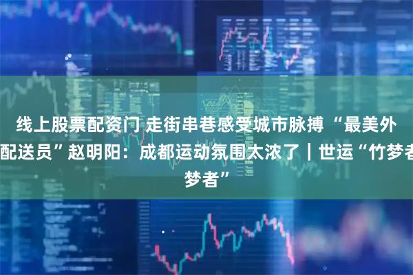 线上股票配资门 走街串巷感受城市脉搏 “最美外卖配送员”赵明阳：成都运动氛围太浓了｜世运“竹梦者”