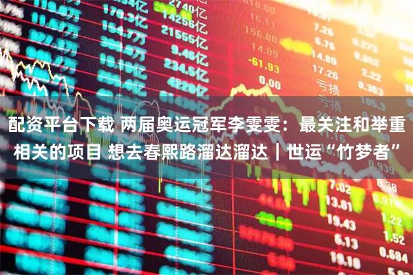 配资平台下载 两届奥运冠军李雯雯：最关注和举重相关的项目 想去春熙路溜达溜达｜世运“竹梦者”