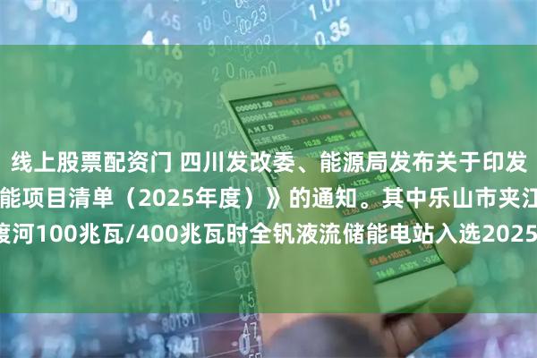 线上股票配资门 四川发改委、能源局发布关于印发《四川省电网侧新型储能项目清单（2025年度）》的通知。其中乐山市夹江县国能大渡河100兆瓦/400兆瓦时全钒液流储能电站入选2025年度四川省电网侧新型储能项目清单。