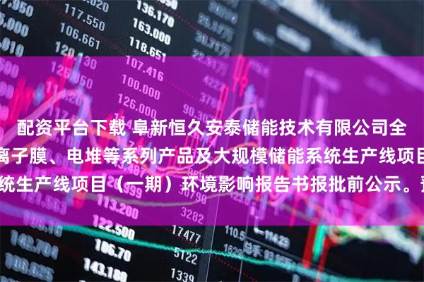 配资平台下载 阜新恒久安泰储能技术有限公司全钒液流电池、电解液、离子膜、电堆等系列产品及大规模储能系统生产线项目（一期）环境影响报告书报批前公示。预计八月投产。