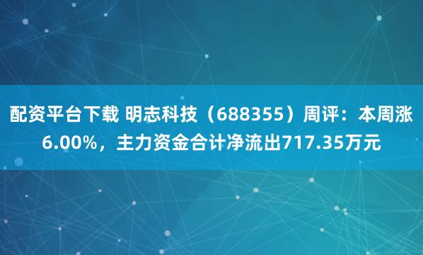 配资平台下载 明志科技（688355）周评：本周涨6.00%，主力资金合计净流出717.35万元