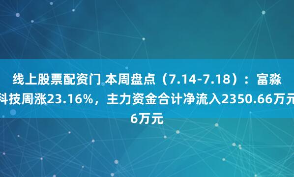 线上股票配资门 本周盘点（7.14-7.18）：富淼科技周涨23.16%，主力资金合计净流入2350.66万元