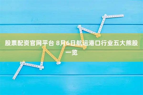 股票配资官网平台 8月6日航运港口行业五大熊股一览