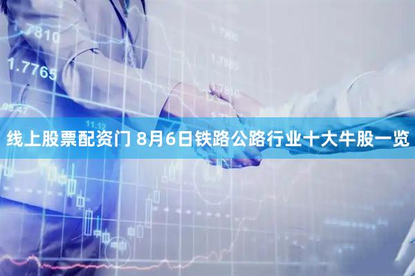 线上股票配资门 8月6日铁路公路行业十大牛股一览