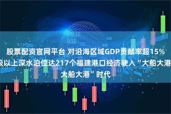 股票配资官网平台 对沿海区域GDP贡献率超15% 万吨级以上深水泊位达217个福建港口经济驶入“大船大港”时代