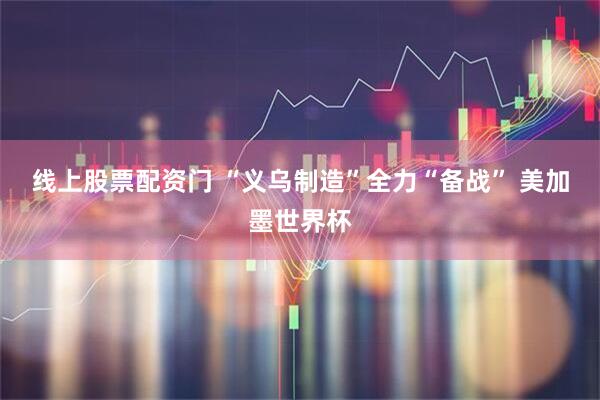 线上股票配资门 “义乌制造”全力“备战” 美加墨世界杯