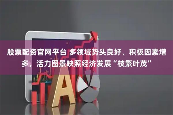 股票配资官网平台 多领域势头良好、积极因素增多，活力图景映照经济发展“枝繁叶茂”
