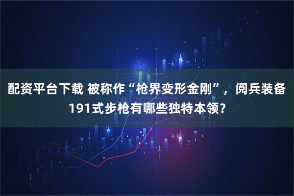 配资平台下载 被称作“枪界变形金刚”，阅兵装备191式步枪有哪些独特本领？