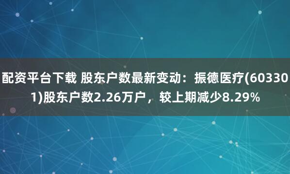 配资平台下载 股东户数最新变动：振德医疗(603301)股东户数2.26万户，较上期减少8.29%
