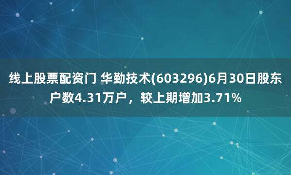 线上股票配资门 华勤技术(603296)6月30日股东户数4.31万户，较上期增加3.71%