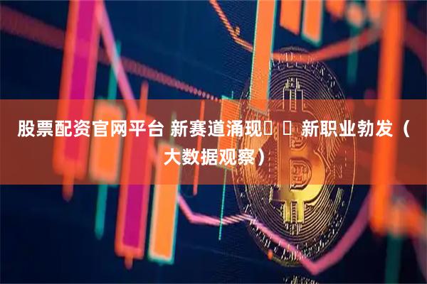 股票配资官网平台 新赛道涌现  新职业勃发（大数据观察）