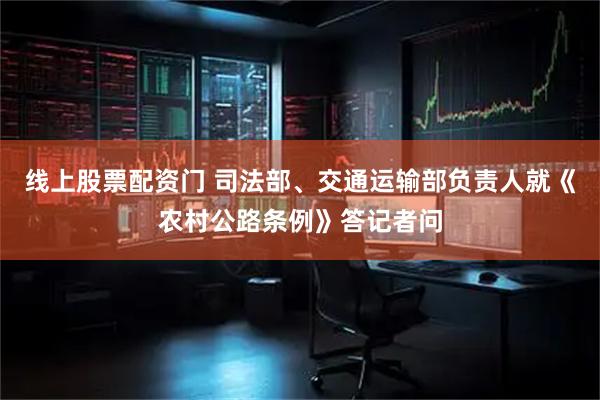线上股票配资门 司法部、交通运输部负责人就《农村公路条例》答记者问