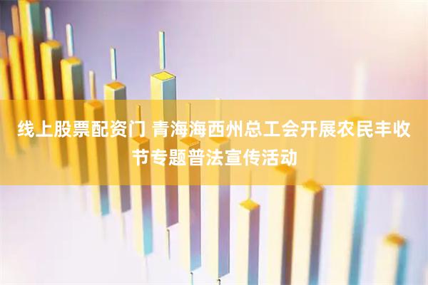 线上股票配资门 青海海西州总工会开展农民丰收节专题普法宣传活动