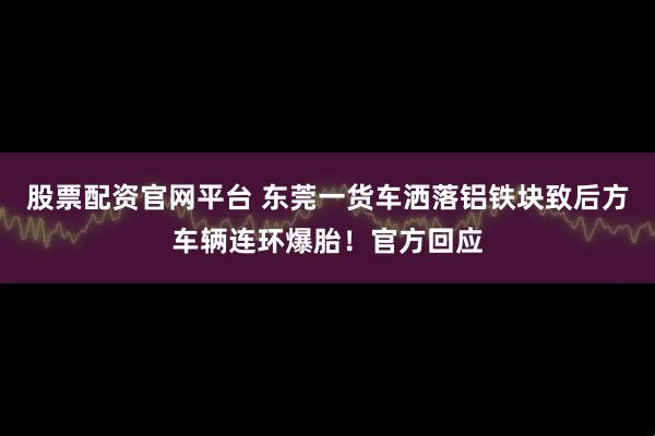 股票配资官网平台 东莞一货车洒落铝铁块致后方车辆连环爆胎！官方回应