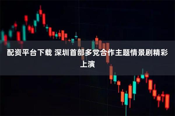 配资平台下载 深圳首部多党合作主题情景剧精彩上演