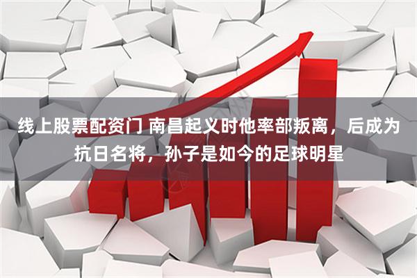线上股票配资门 南昌起义时他率部叛离，后成为抗日名将，孙子是如今的足球明星