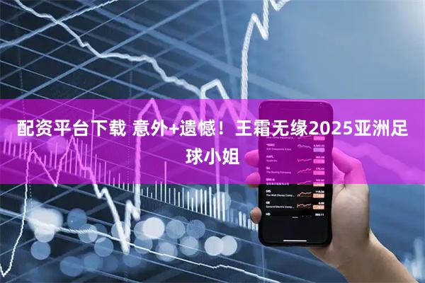 配资平台下载 意外+遗憾！王霜无缘2025亚洲足球小姐
