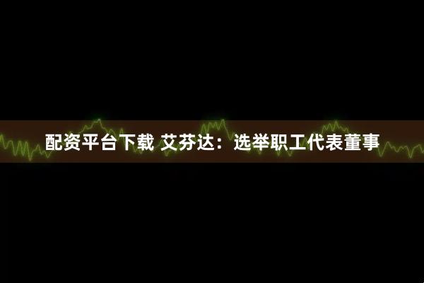 配资平台下载 艾芬达：选举职工代表董事