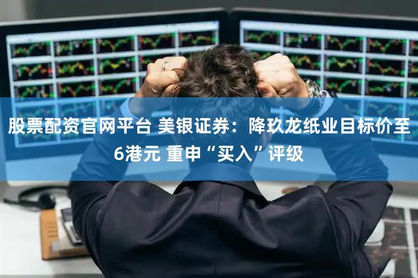 股票配资官网平台 美银证券：降玖龙纸业目标价至6港元 重申“买入”评级