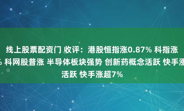 线上股票配资门 收评:港股恒指涨0.87% 科指涨2.24% 科网股普涨 半导体板块强势 创新药概念活跃 快手涨超7%