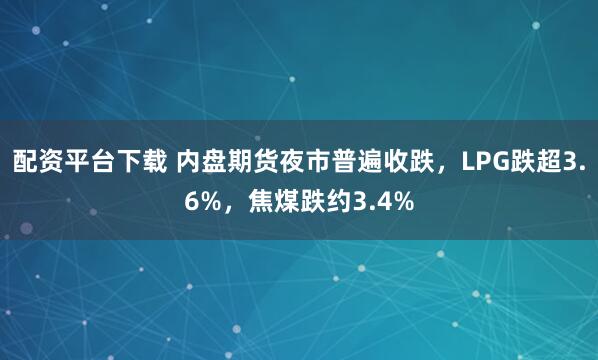 配资平台下载 内盘期货夜市普遍收跌，LPG跌超3.6%，焦煤跌约3.4%