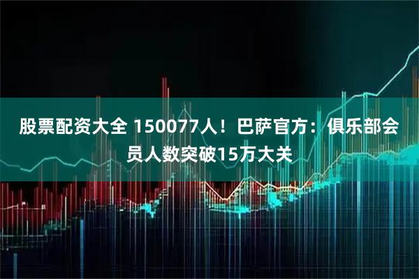 股票配资大全 150077人!巴萨官方:俱乐部会员人数突破15万大关