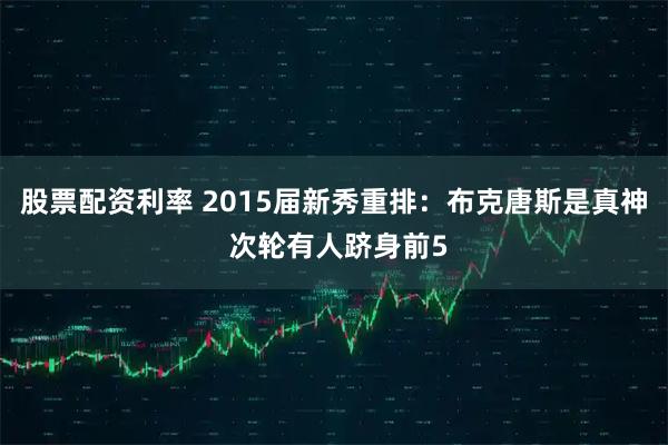 股票配资利率 2015届新秀重排：布克唐斯是真神 次轮有人跻身前5