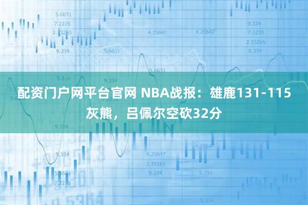 配资门户网平台官网 NBA战报：雄鹿131-115灰熊，吕佩尔空砍32分