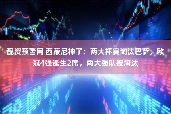 配资预警网 西蒙尼神了：两大杯赛淘汰巴萨，欧冠4强诞生2席，两大强队被淘汰