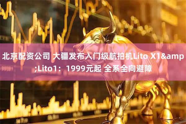 北京配资公司 大疆发布入门级航拍机Lito X1&Lito1：1999元起 全系全向避障