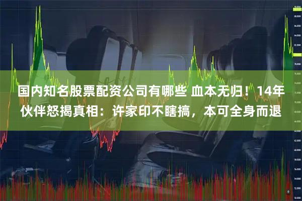 国内知名股票配资公司有哪些 血本无归！14年伙伴怒揭真相：许家印不瞎搞，本可全身而退
