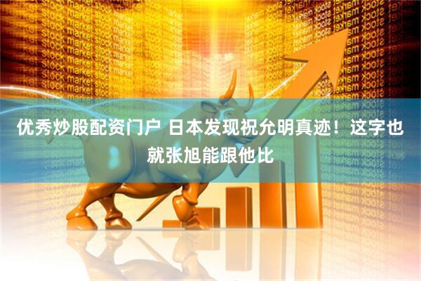 优秀炒股配资门户 日本发现祝允明真迹！这字也就张旭能跟他比