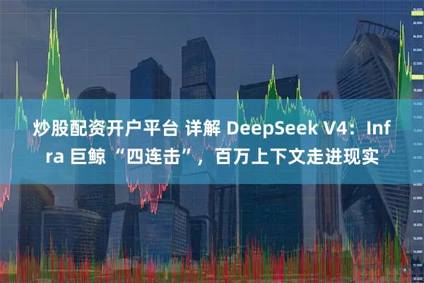 炒股配资开户平台 详解 DeepSeek V4：Infra 巨鲸 “四连击”，百万上下文走进现实